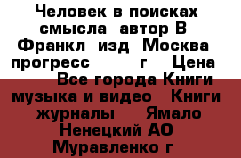 Человек в поисках смысла, автор В. Франкл, изд. Москва “прогресс“, 1990 г. › Цена ­ 500 - Все города Книги, музыка и видео » Книги, журналы   . Ямало-Ненецкий АО,Муравленко г.